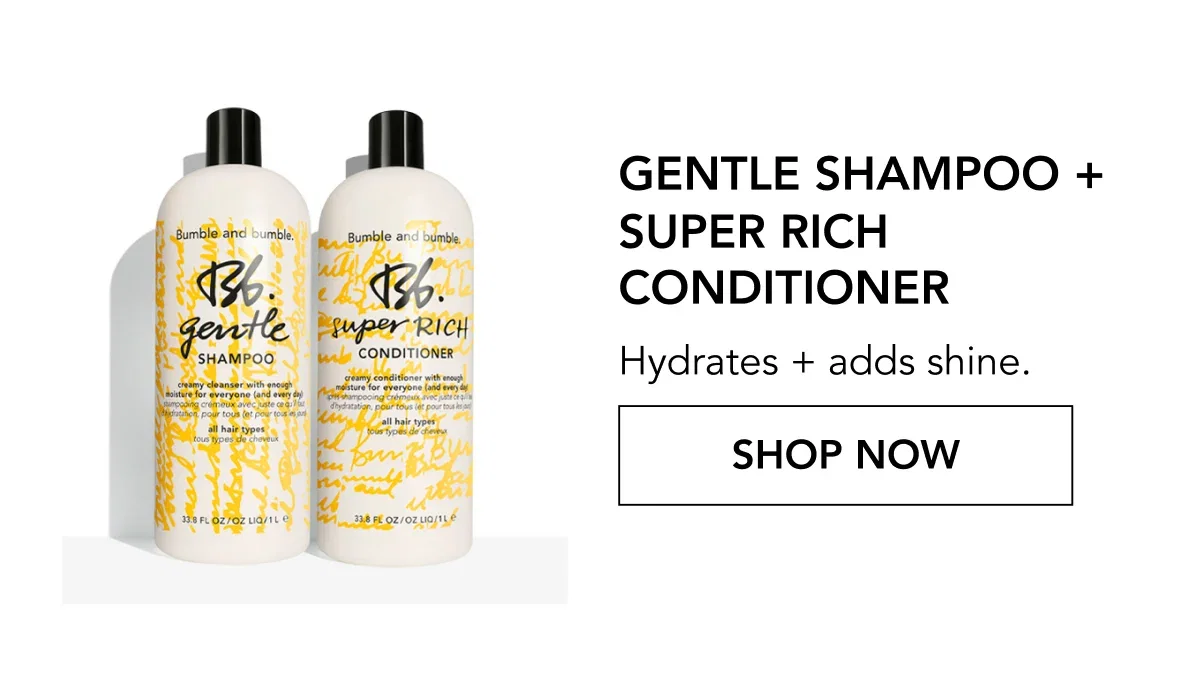 Gentle Shampoo + Super Rich Conditioner | Hydrates + adds shine. | SHOP NOW