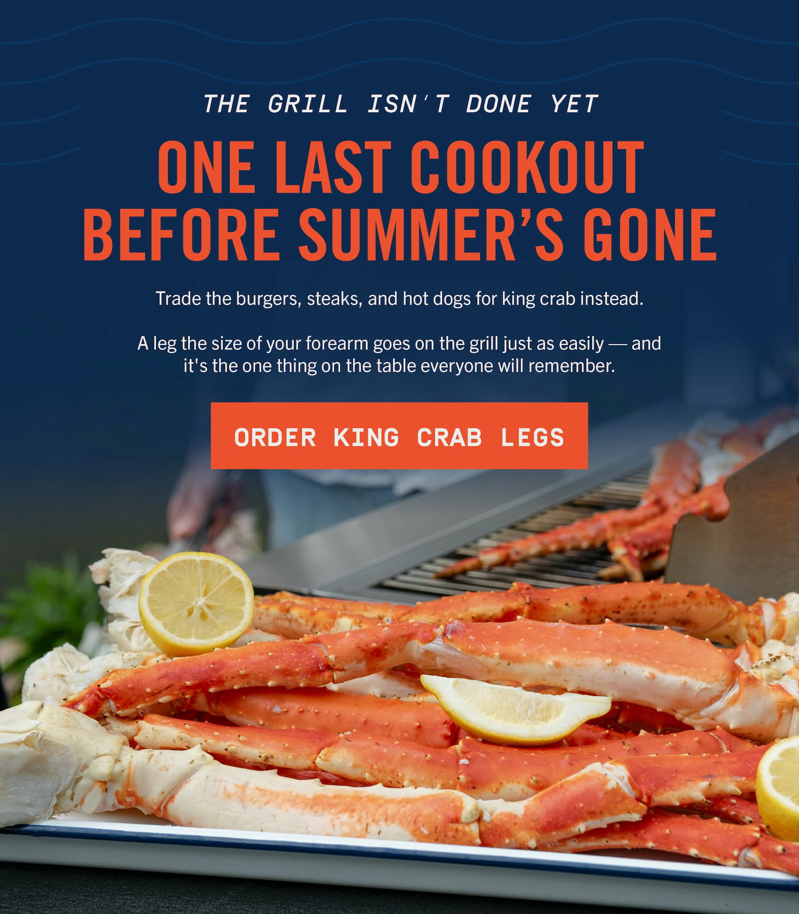 Grilled king crab legs with lemon on a grill platter, with headline: The grill isn't done yet. One last cookout before summer's gone. Order King Crab Legs.