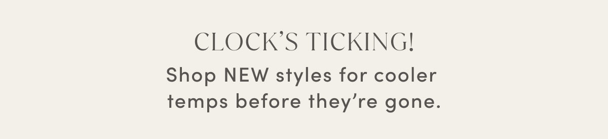 Clock’s Ticking! Shop New Styles For Cooler Temps Before They’re Gone.