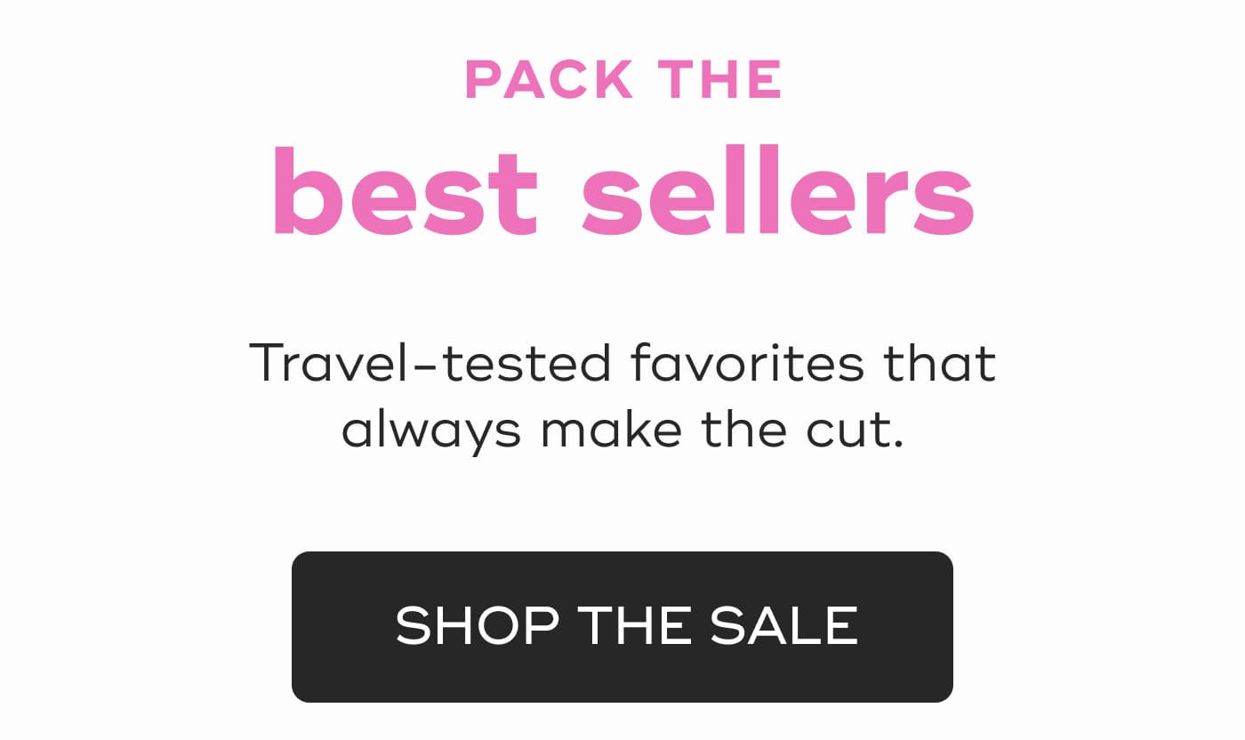 PACK THE best sellers. Travel-tested favorites that always make the cut. SHOP THE SALE