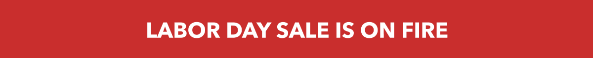 LABOR DAY SALE IS ON FIRE