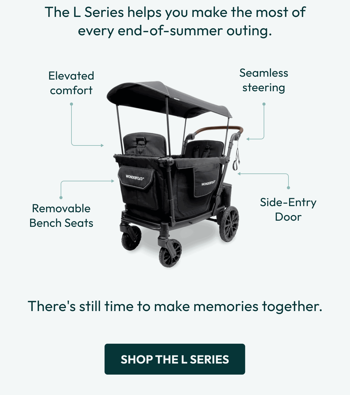 The L Series helps you make the most of every end-of-summer outing. | There's still time to make memories together. |  Shop the L Series