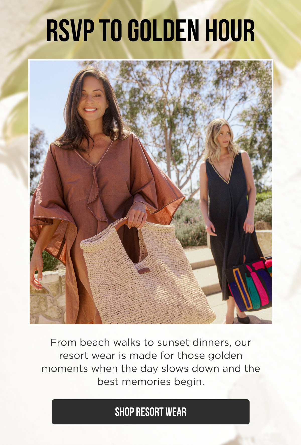 RSVP TO GOLDEN HOUR  From beach walks to sunset dinners, our resort wear is made for those golden moments when the day slows down and the best memories begin.  [[SHOP RESORT WEAR]]