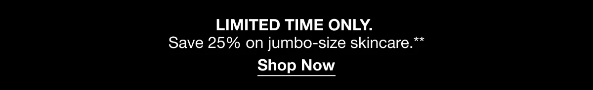 LIMITED TIME ONLY. | Save 25% on jumbo-size skincare.** | Shop Now