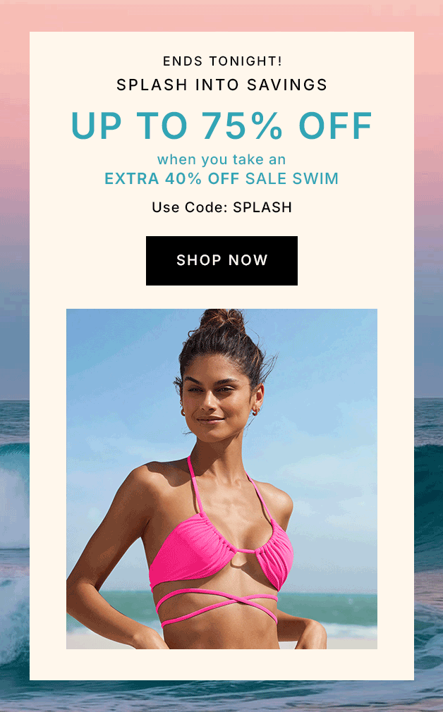 ENDS TONIGHT! Splash Into Savings UP TO 75% OFF when you take an EXTRA 40% OFF sale swim