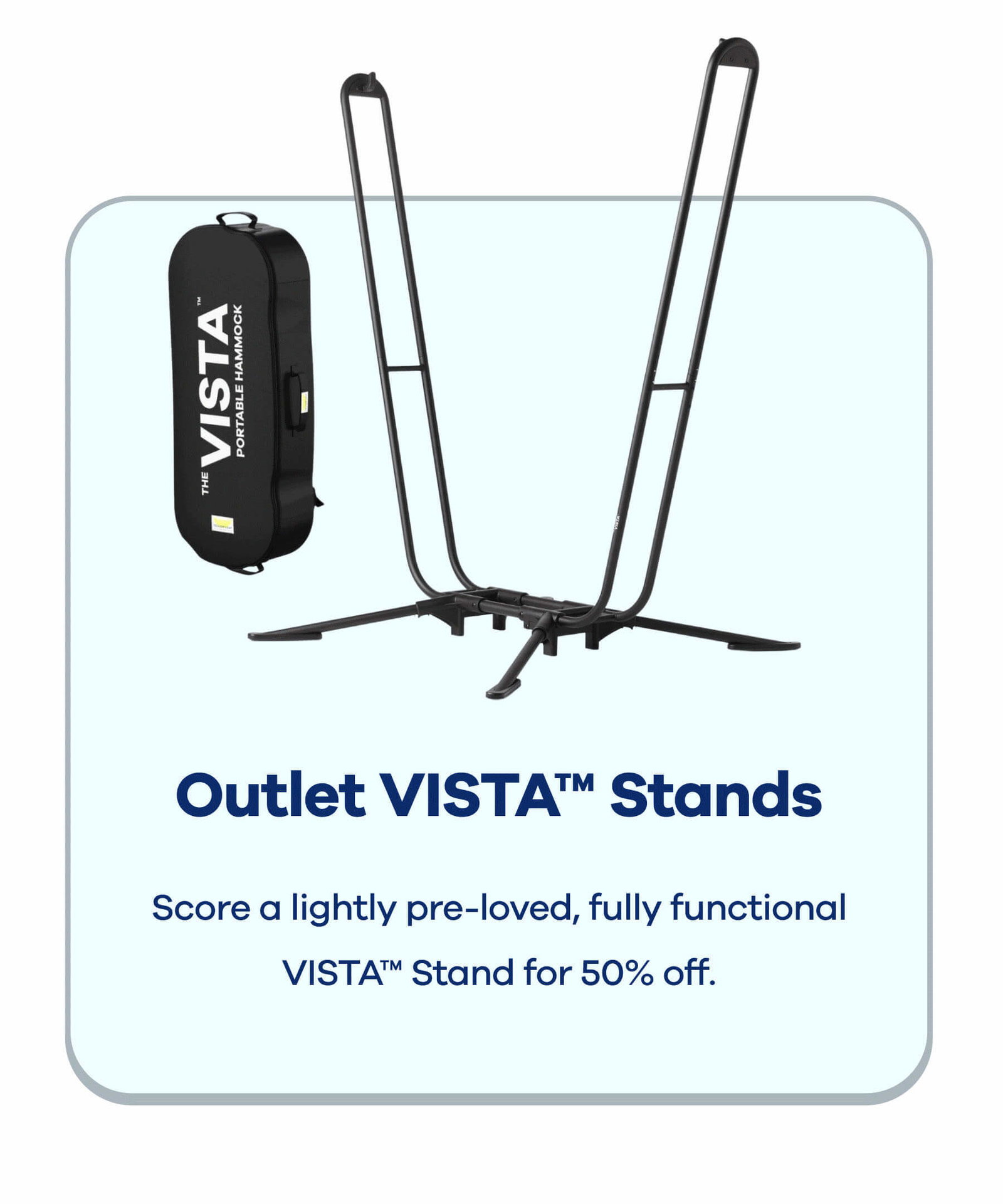MYSTERY HAMMOCKS You choose the size We surprise you with the color You SAVE 50%  OUTLET VISTAS™ Score a lightly pre-loved, fully functional VISTA™ Stand for 50% off.
