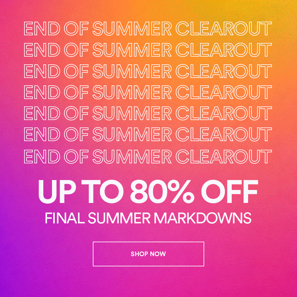 END OF SUMMER CLEAROUT - UP TO 80% OFF - FINAL SUMMER MARKDOWNS - SHOP NOW >