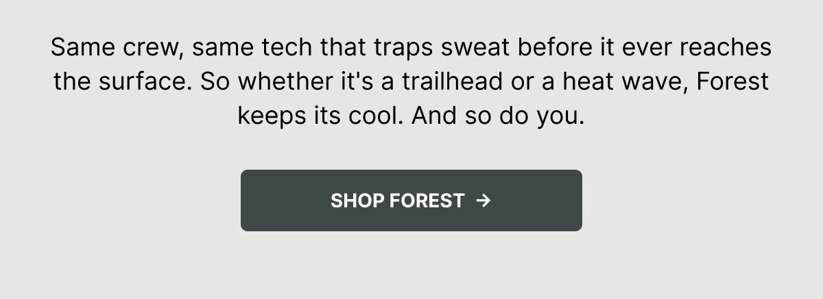 Same crew, same tech that traps sweat before it ever reaches the surface. So whether it's a trailhead or a heat wave, Forest keeps its cool. And so do you. Shop Forest.