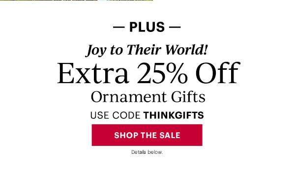 -PLUS-  Joy to Their World!  Extra 25% Off  Ornament Gifts  USE CODE THINKGIFTS  [SHOP THE SALE] Details below.