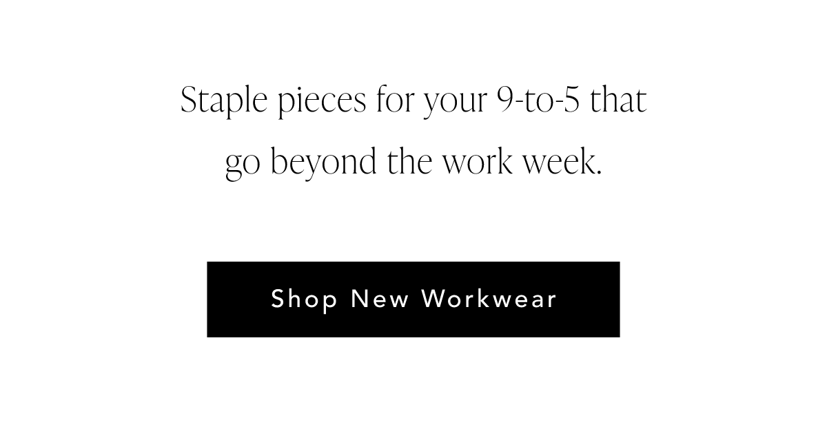Staple pieces for your 9-to-5 that go beyond the work week. Shop New Workwear.