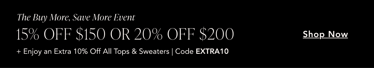 The Buy More, Save More Event. 15% off $150 or 20% off $200. Plus an extra 10% off all tops and sweaters with code EXTRA10. Shop Now.