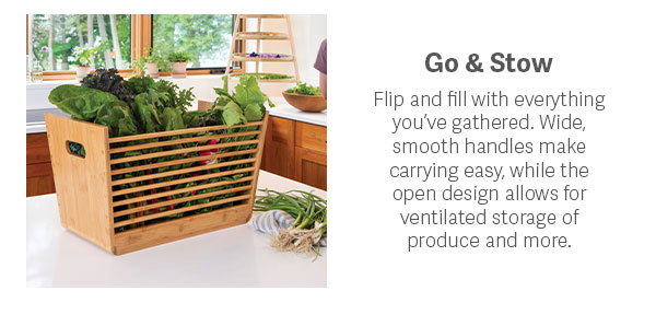 Go & Stow  Flip and fill with everything you’ve gathered. Wide, smooth handles make carrying easy, while the open design allows for ventilated storage of produce and more.