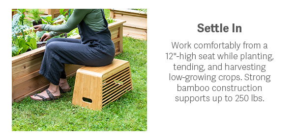 Settle In - Work compfortably from a 12" - high seat while planting, tending and harvesting low-growing crops. Strong bamboo construction supports up to 250 lbs. 
