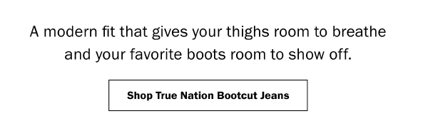 A modern fit that gives your thighs room to breathe and your favorite boots room to show off. Shop True Nation Bootcut Jeans