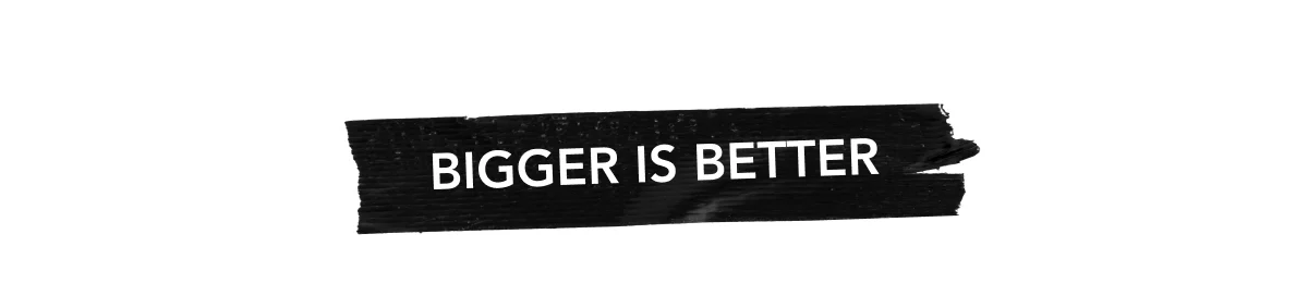 Bigger is better
