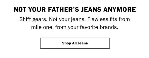 NOT YOUR FATHER’S JEANS ANYMORE. Shift gears. Not your jeans. Flawless fits from mile one, from your favorite brands. Shop All Jeans