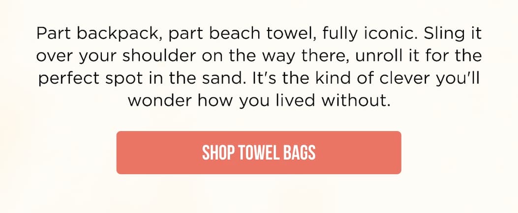 Part backpack, part beach towel, fully iconic. Sling it over your shoulder on the way there, unroll it for the perfect spot in the sand. It's the kind of clever you'll wonder how you lived without. SHOP TOWEL BAGS