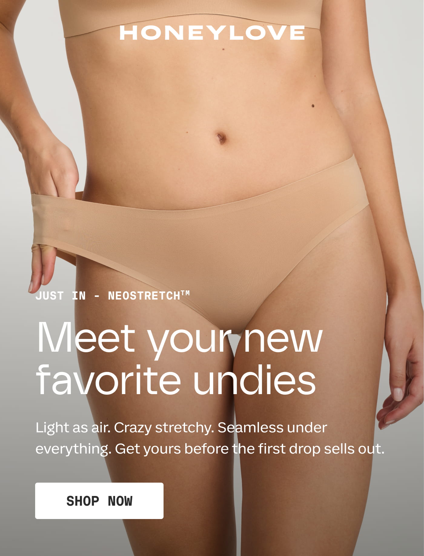 HONEYLOVE | JUST IN - NEOSTRETCH™ | Meet your new favorite undies | Light as air. Crazy stretchy. Seamless under everything. Get yours before the first drop sells out. | SHOP NOW