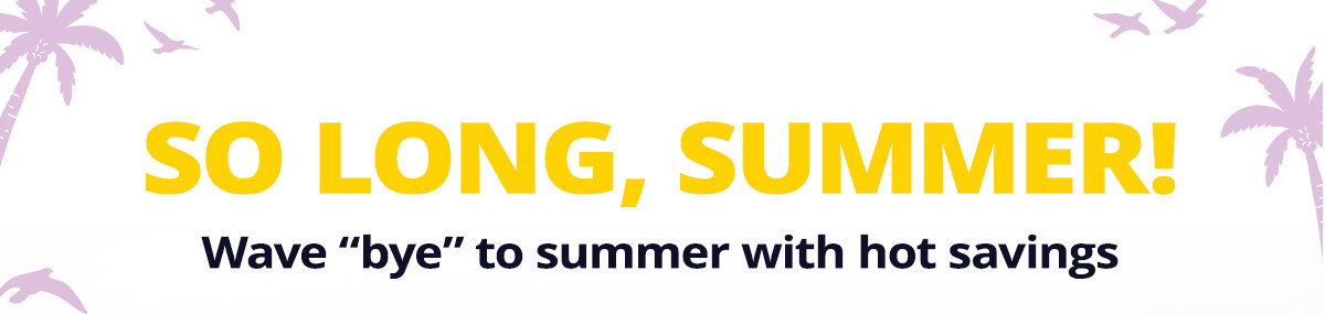 So long, summer! Wave "bye" to summer with hot savings!