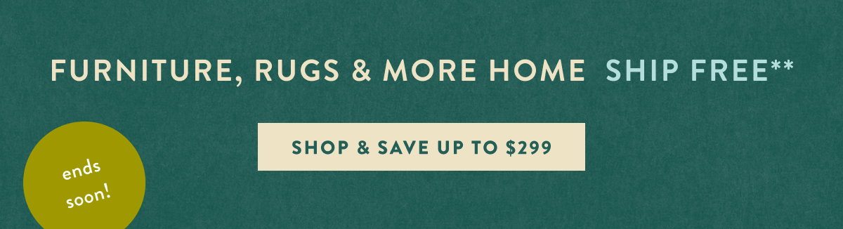 ends soon! furniture, rugs and more home ship free, shop and save up to $299