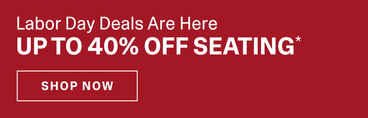 LABOR DAY DEALS ARE HERE - UP TO 40% OFF SEATING*