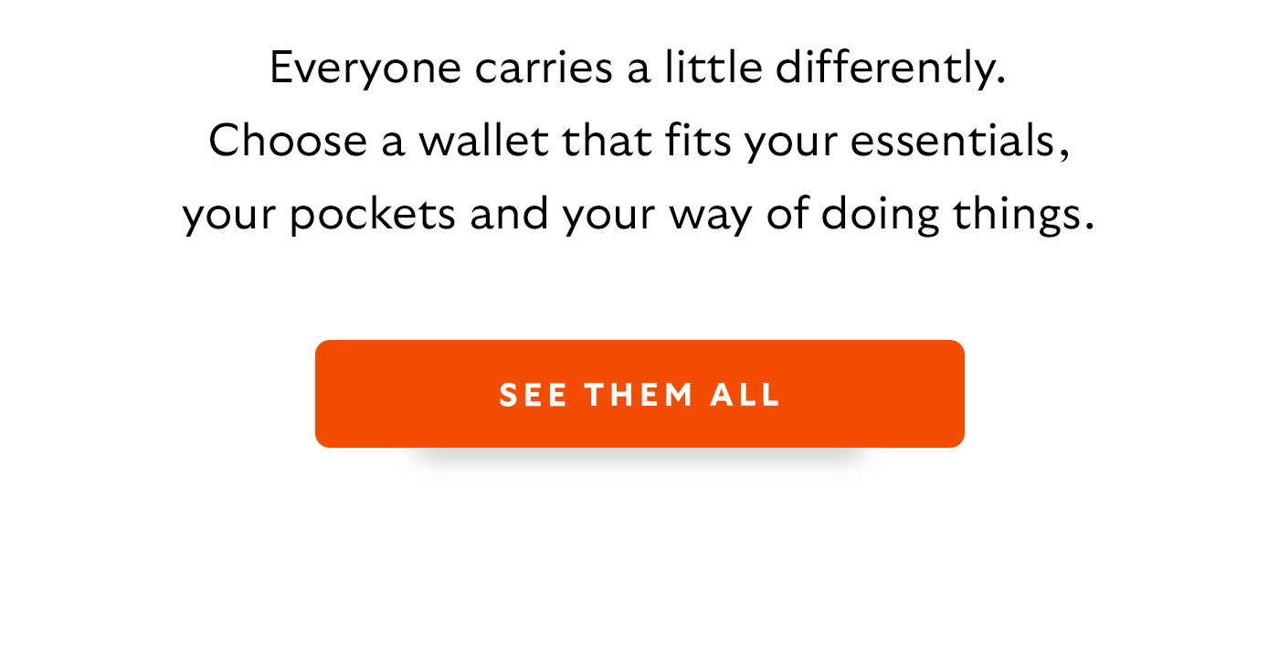 Everyone carries a little differently. Choose a wallet that fits your essentials, your pockets and your way of doing things.