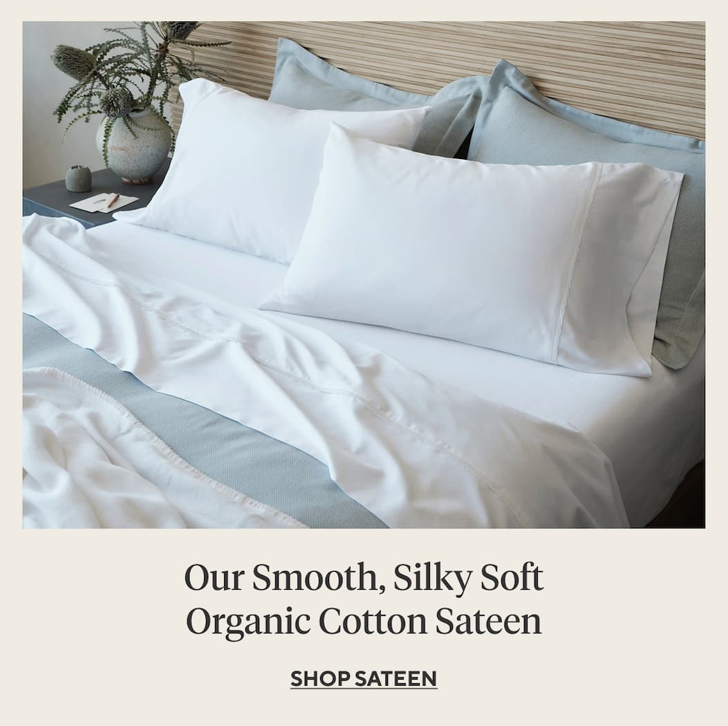 Our Smooth, Silky Soft Organic Cotton Sateen Shop Sateen >