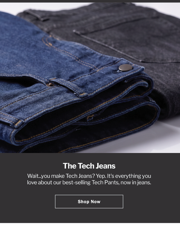 The Tech Jeans. Wait...you make Tech Jeans? Yep. It's everything you love about our best-selling Tech Pants, now in jeans. Shop Now