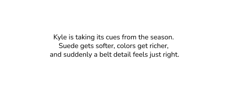 Kyle is taking its cues from the season. Suede gets softer, colors get richer, and suddenly a belted detail feels just right.