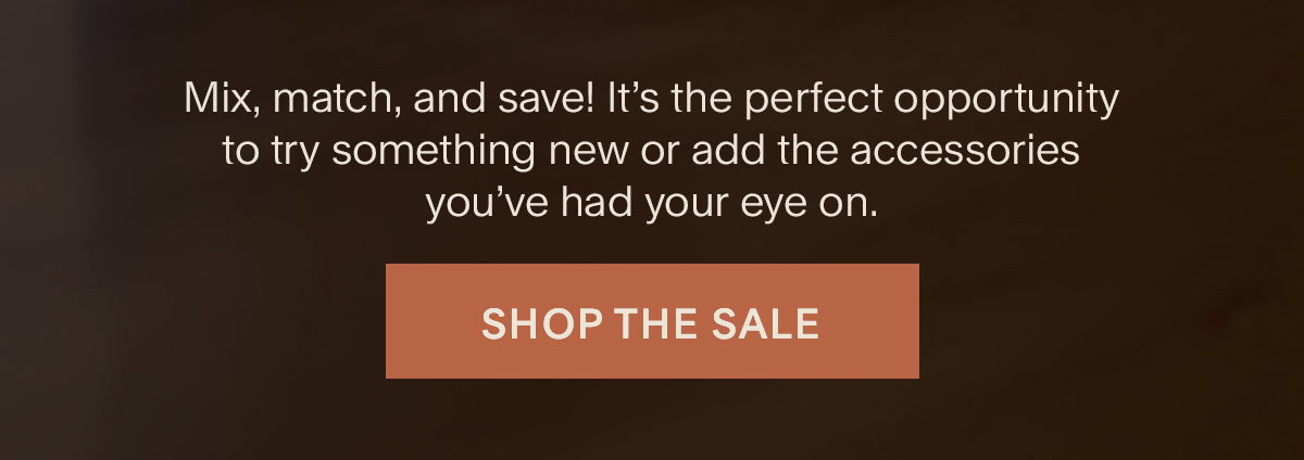 Mix, match, and save! It’s the perfect opportunity to try something new or add the accessories you’ve had your eye on. Shop the Sale.