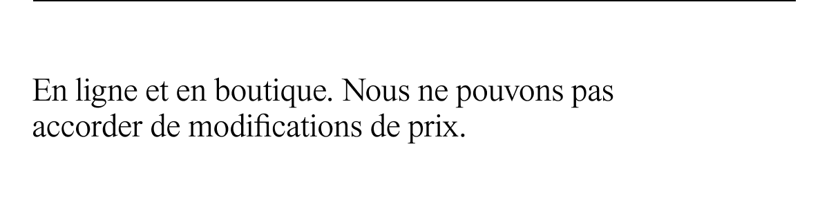 En ligne et en boutique. Nous ne pouvons pas accorder de modifications de prix.