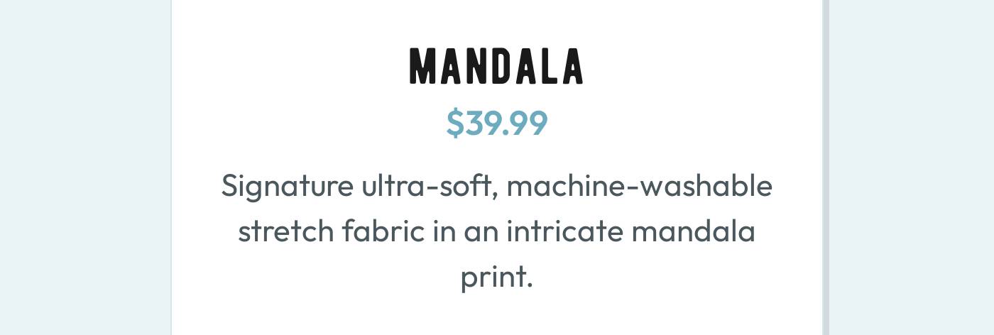 MANDALA $39.99. Signature ultra-soft, machine-washable stretch fabric in an intricate mandala print.