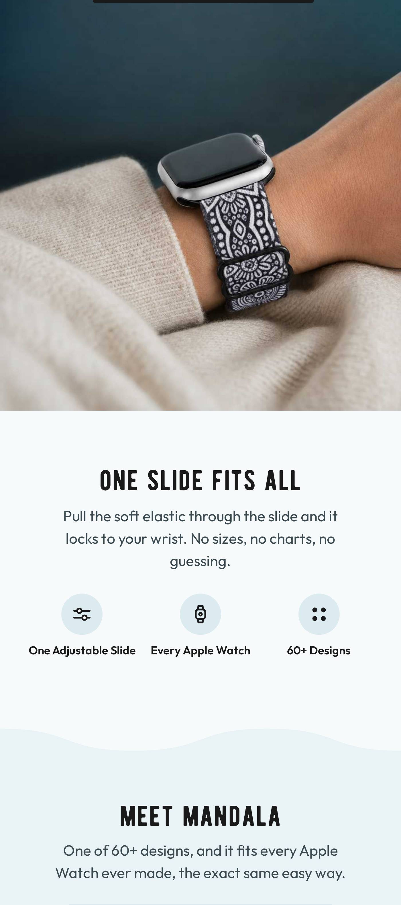 ONE SLIDE FITS ALL. Pull the soft elastic through the slide and it locks to your wrist. No sizes, no charts, no guessing. One