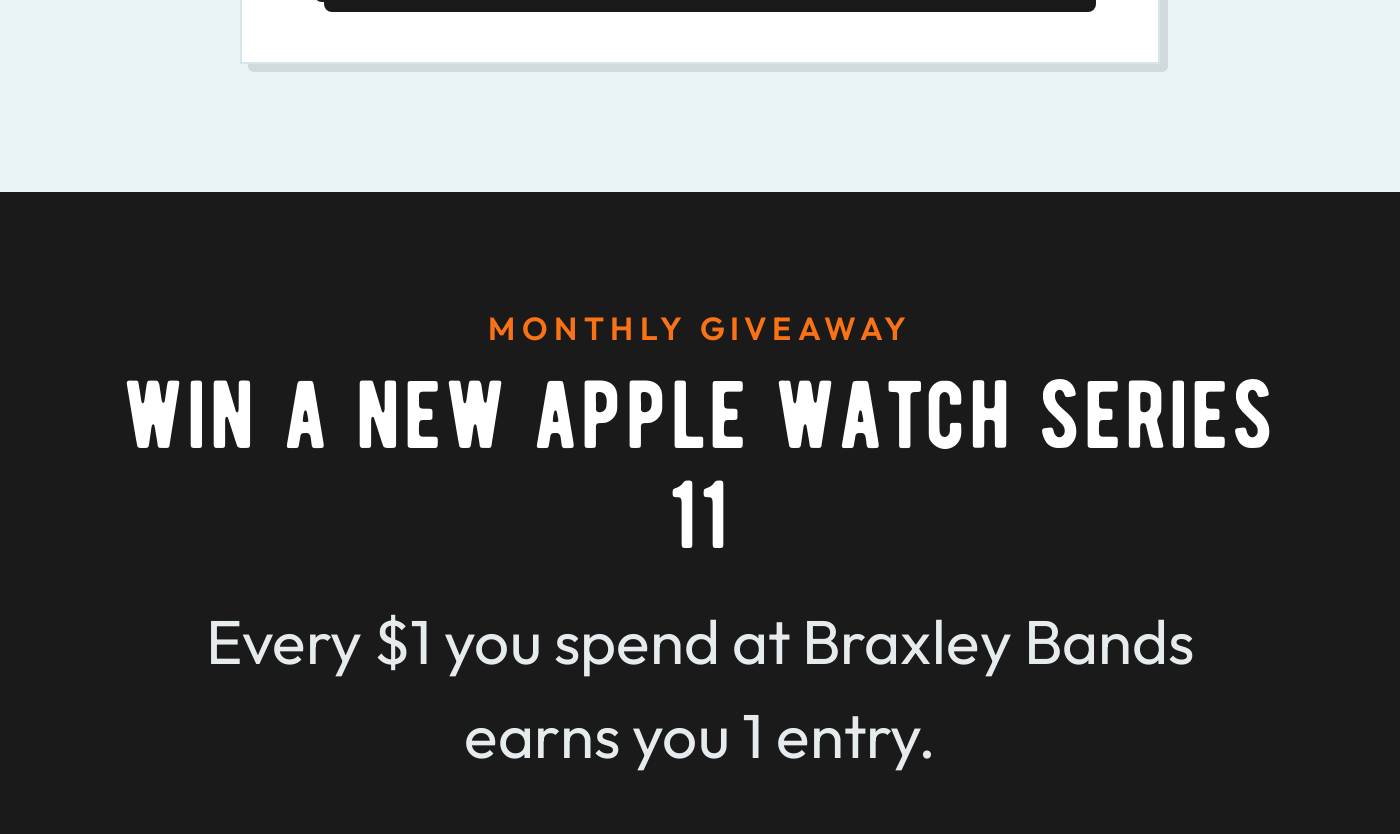 MONTHLY GIVEAWAY. WIN A NEW APPLE WATCH SERIES 11. Every $1 you spend at Braxley Bands earns you 1 entry.