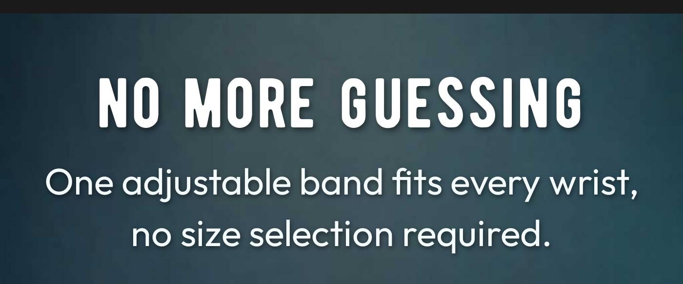 NO MORE GUESSING. One adjustable band fits every wrist, no size selection required.