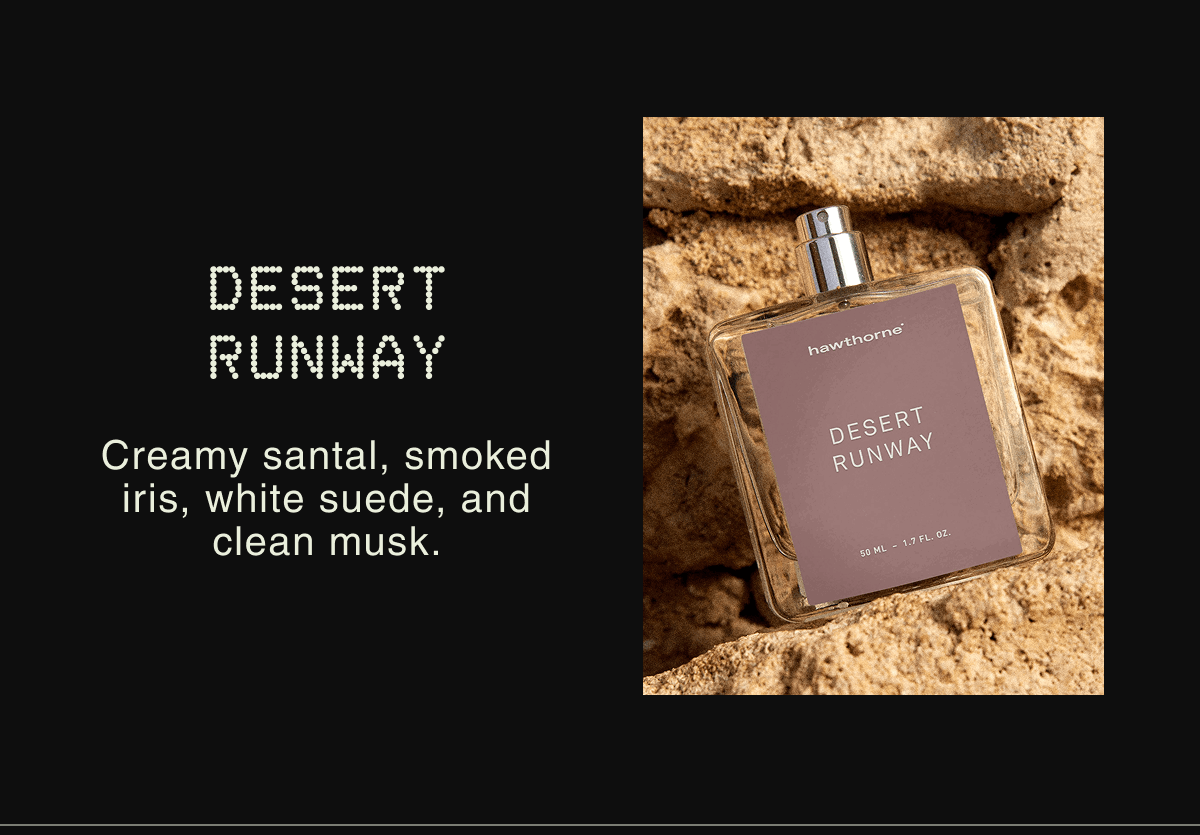 DESERT RUNWAYCreamy santal, smoked iris, white suede, and clean musk.