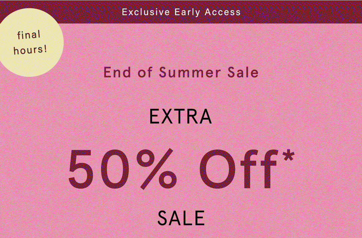 exclusive early access, final hours! end of summer sale, extra 50% off sale