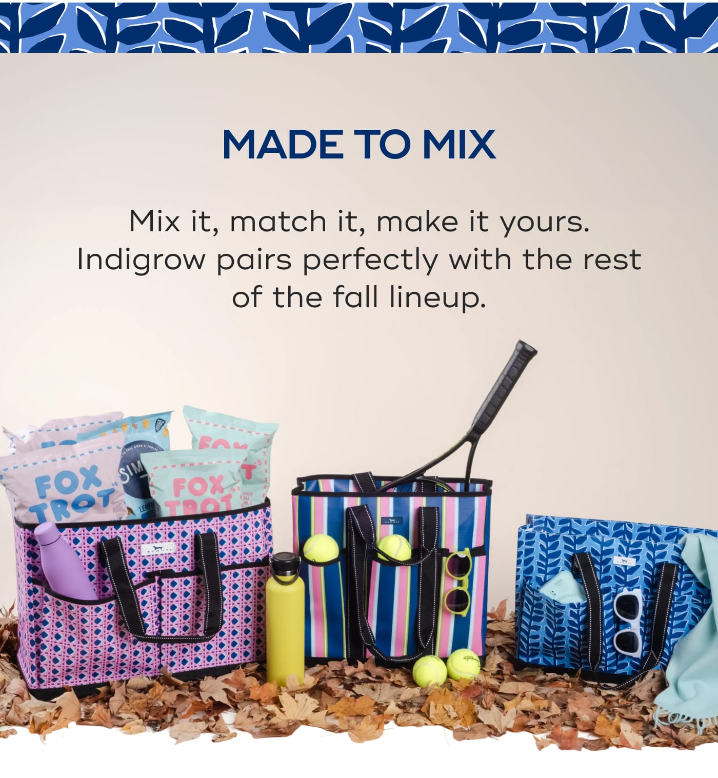 MADE TO MIX. Mix it, match it, make it yours. Indigrow pairs perfectly with the rest of the fall lineup.