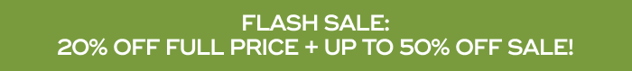 FLASH SALE: 20% OFF FULL PRICE + UP TO 50% OFF SALE!