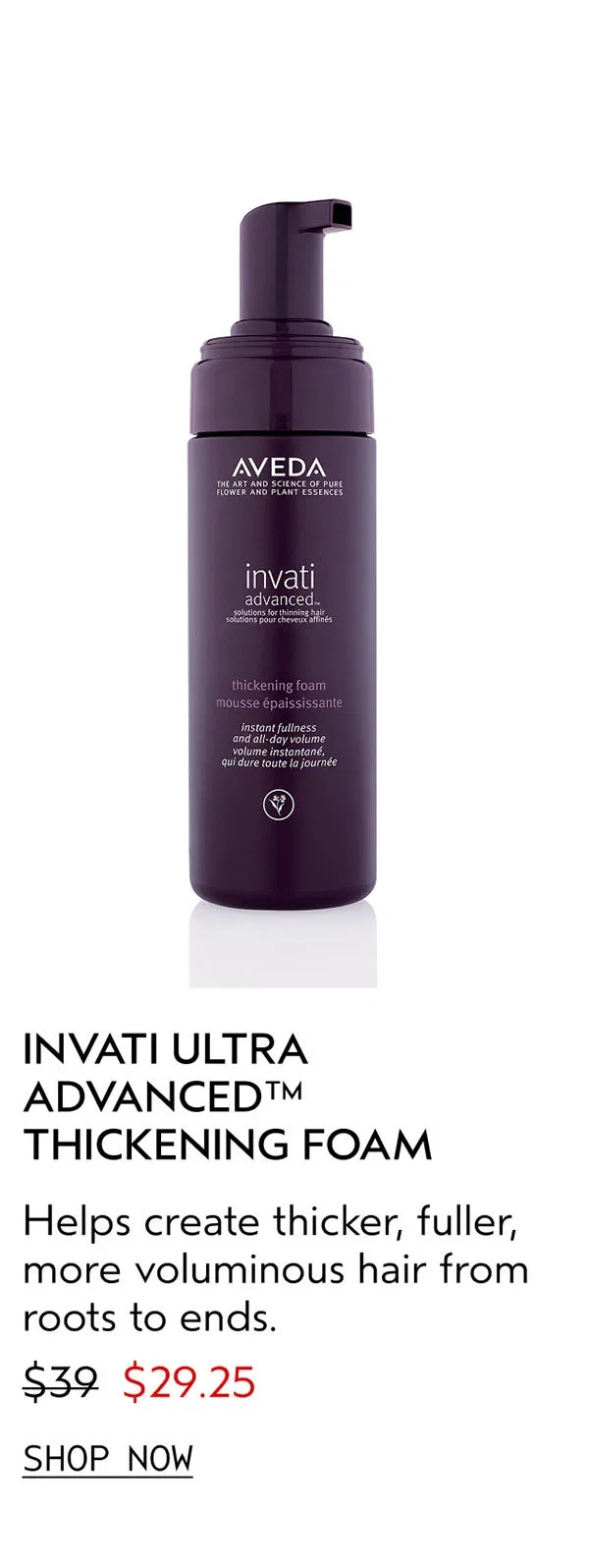 INVATI ULTRA ADVANCED™ THICKENING FOAM | Helps create thicker, fuller, more voluminous hair from roots to ends. | $29.25 | SHOP NOW