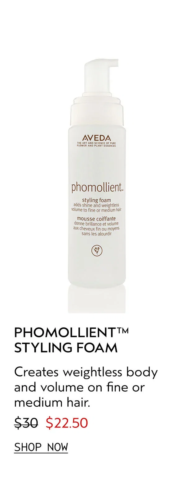 PHOMOLLIENT™ STYLING FOAM | Creates weightless body and volume on fine or medium hair. | $22.50 | SHOP NOW