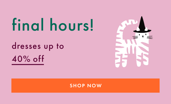 FINAL HOURS - dresses up to 40% off - SHOP NOW