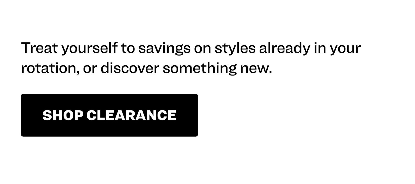 Treat yourself to savings on styles already in your rotation, or discover something new. Shop Clearnace