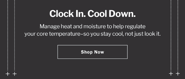 Clock In. Cool Down. Manage heat and moisture to help regulate your core temperature–so you stay cool, not just look it. Shop Now