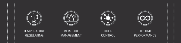 TEMPERATURE REGULATING. MOISTURE MANAGEMENT. ODOR CONTROL. LIFETIME PERFORMANCE.