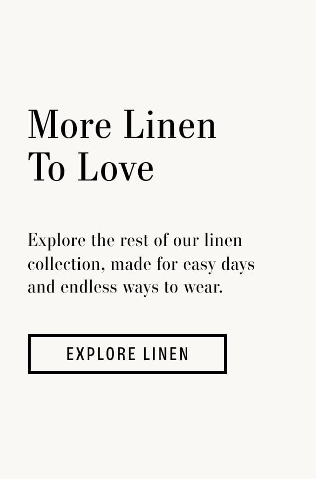 Text reads: More Linen To Love. Explore the rest of our linen collection, made for easy days and endless ways to wear.