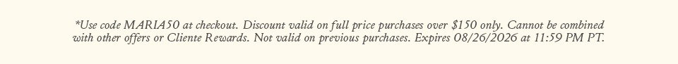 *Use code MARIA50 at checkout. Discount valid on full price purchases over $150 only. Cannot be combined with other offers or Cliente Rewards. Not valid on previous purchases. Expires 08/26/2026 at 11:59 PM PT.