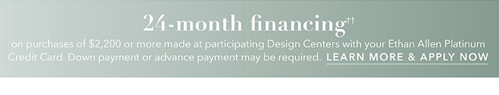 24-month financing†† with the Ethan Allen Platinum Credit Card. Select to learn more and apply.