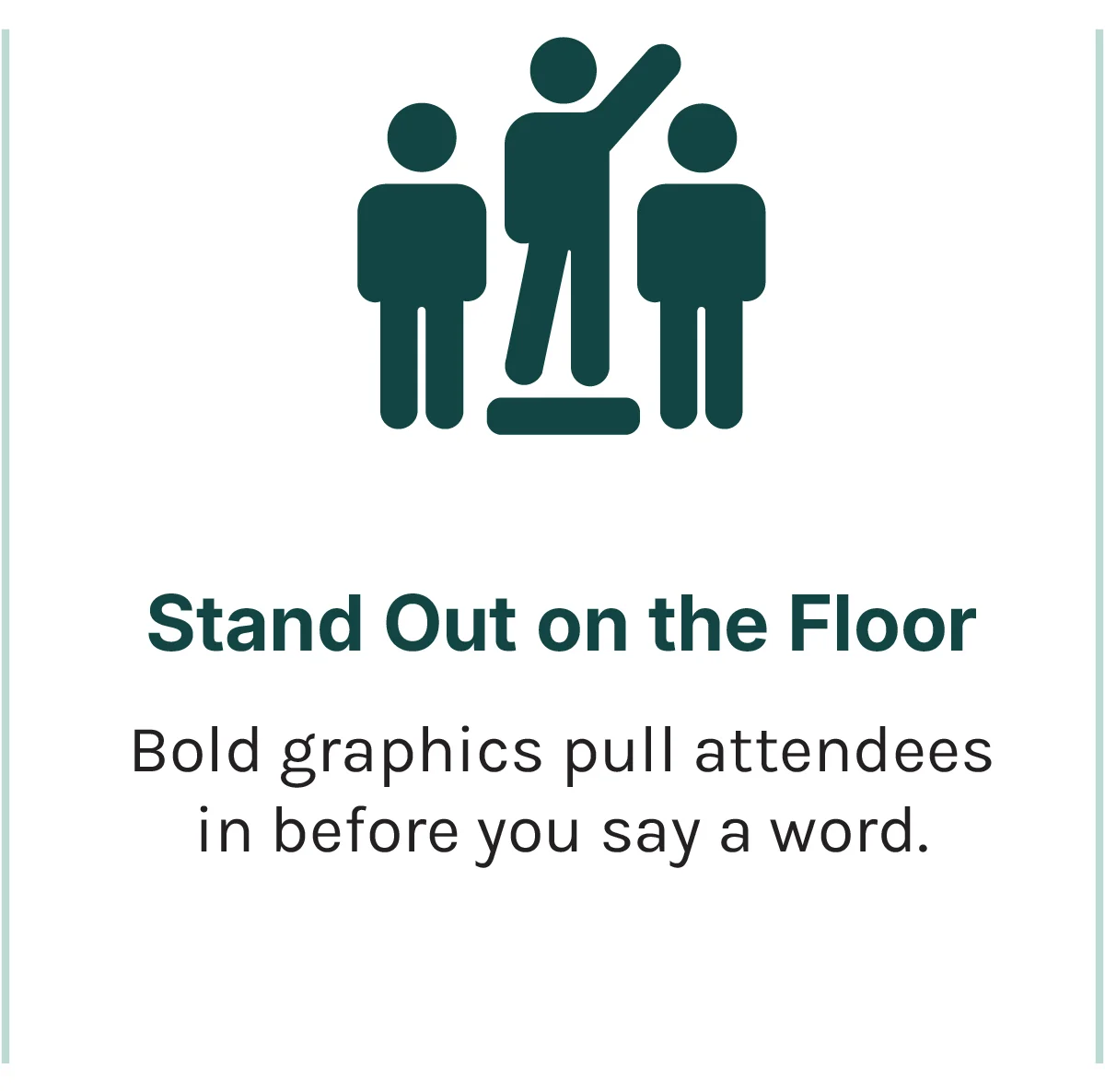 Stand out on the floor. Bold graphics pull attendees in before you say a word.
