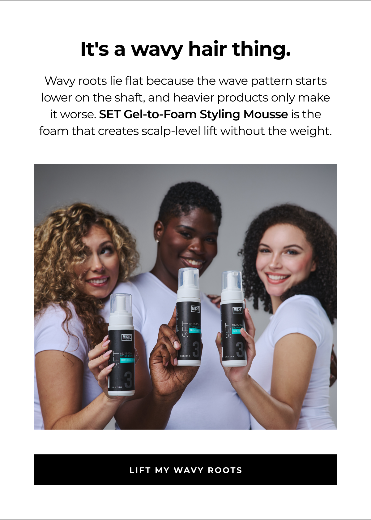 it's a wavy hair thing. wavy roots lie flat because the wave pattern starts lower on the shaft, and heavier products only make it worse. set gel-to-foam styling mousse is the foam that creates scalp-level lift without the weight. lift my wavy roots